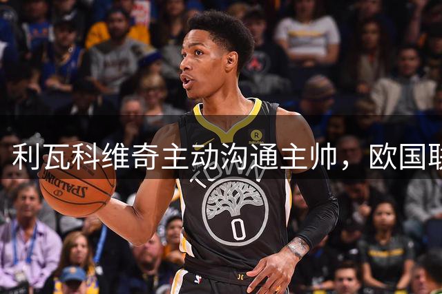 利瓦科维奇主动沟通主帅，欧国联或将成转机
