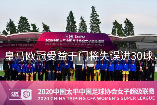 皇马欧冠受益于门将失误进30球，阿森纳15球次席